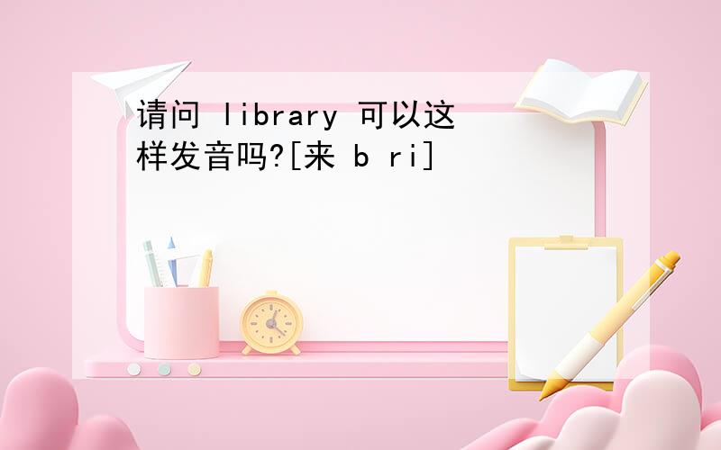 请问 library 可以这样发音吗?[来 b ri]
