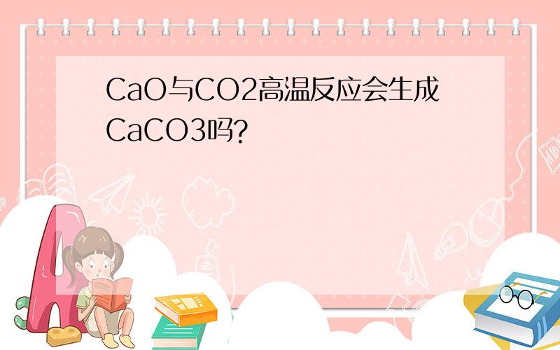 CaO与CO2高温反应会生成CaCO3吗?