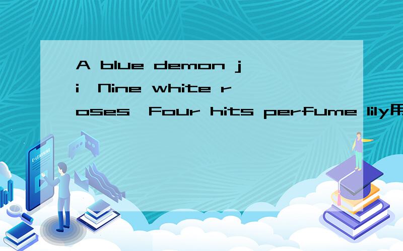 A blue demon ji,Nine white roses,Four hits perfume lily用了google翻译，感觉翻出来不怎么准确。