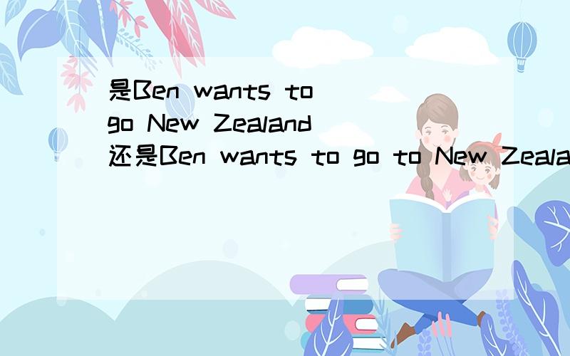 是Ben wants to go New Zealand还是Ben wants to go to New Zealand?