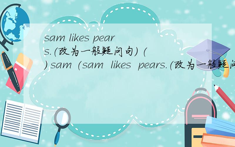 sam likes pears.(改为一般疑问句) ( ) sam (sam  likes  pears.(改为一般疑问句)(          )  sam  (          )  pears?