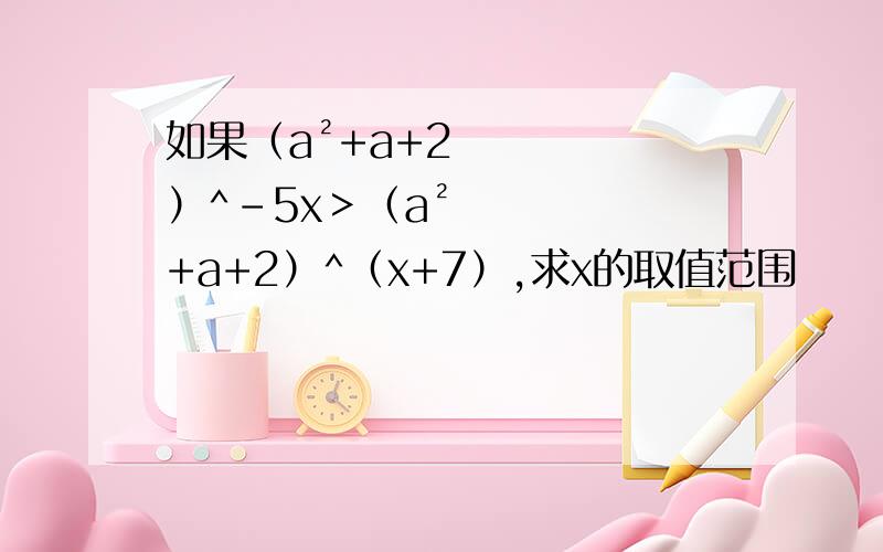 如果（a²+a+2）^-5x＞（a²+a+2）^（x+7）,求x的取值范围