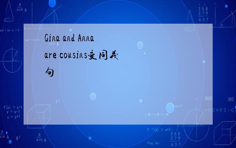 Gina and Anna are cousins变同义句