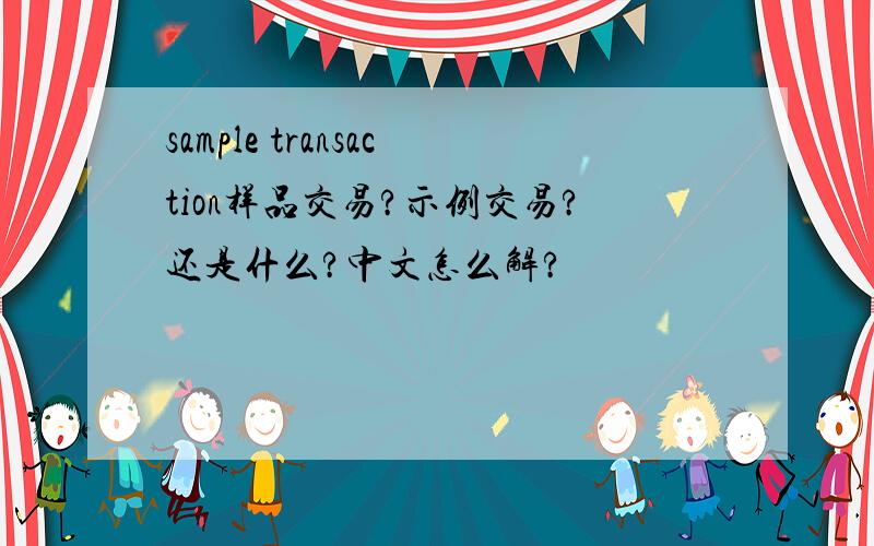 sample transaction样品交易?示例交易?还是什么?中文怎么解?