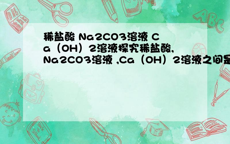 稀盐酸 Na2CO3溶液 Ca（OH）2溶液探究稀盐酸,Na2CO3溶液 ,Ca（OH）2溶液之间是否发生化学反应时,将所有废液倒入同一洁净的烧杯中.除指示剂外,最终烧杯中一定含有的溶质是-------.