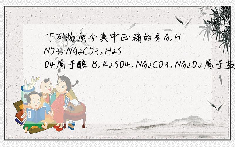 下列物质分类中正确的是A,HNO3,NA2CO3,H2SO4属于酸 B,K2SO4,NA2CO3,NA2O2属于盐 C,KOH,CA(OH)2,FE（OH)2属于碱,D,NAHCO3,NAHSO4既属于酸,又属于盐