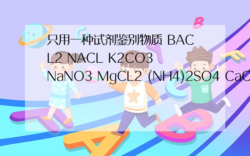只用一种试剂鉴别物质 BACL2 NACL K2CO3 NaNO3 MgCL2 (NH4)2SO4 CaCl2 NANO3 H2SO4 NACL H2SO4 CA(OH)2只用一种试剂鉴别下列物质 在后面填上所加试剂的化学式
