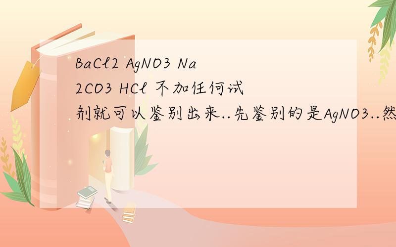 BaCl2 AgNO3 Na2CO3 HCl 不加任何试剂就可以鉴别出来..先鉴别的是AgNO3..然后呢..这类题怎么做..