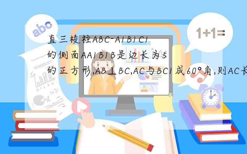 直三棱柱ABC-A1B1C1的侧面AA1B1B是边长为5的正方形,AB⊥BC,AC与BC1成60°角,则AC长为答案是5√2,请问怎么算的?