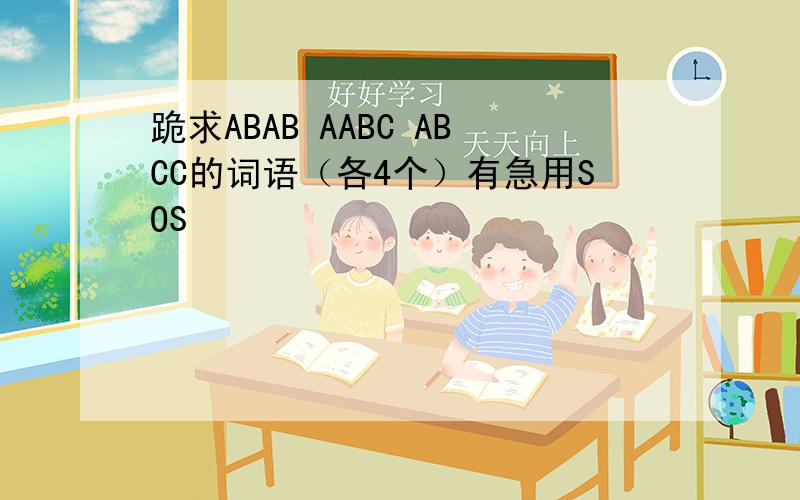 跪求ABAB AABC ABCC的词语（各4个）有急用SOS