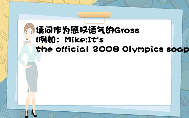 请问作为感叹语气的Gross!例如：Mike:It's the official 2008 Olympics soap which makes you smell just like a real Olympic athlete.Julia:Ehhh!Gross!