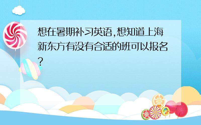 想在暑期补习英语,想知道上海新东方有没有合适的班可以报名?