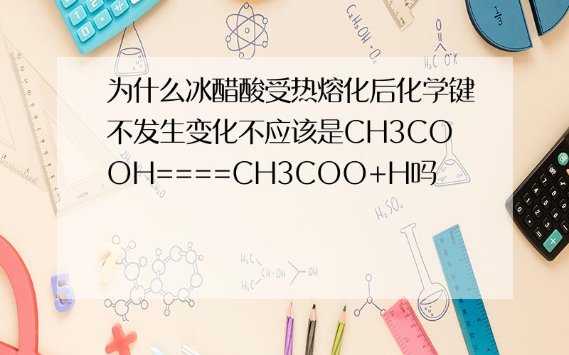 为什么冰醋酸受热熔化后化学键不发生变化不应该是CH3COOH====CH3COO+H吗
