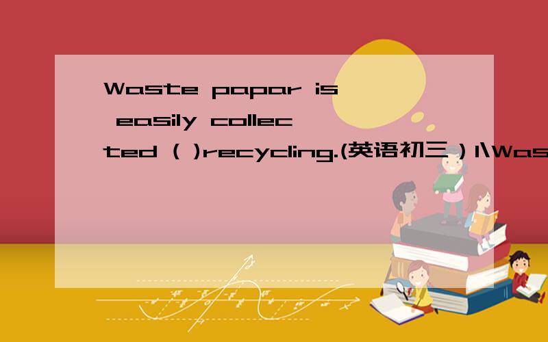 Waste papar is easily collected ( )recycling.(英语初三）1\Waste papar is easily collected ( )recycling.（单项选择）A\by B\as C\for D\from