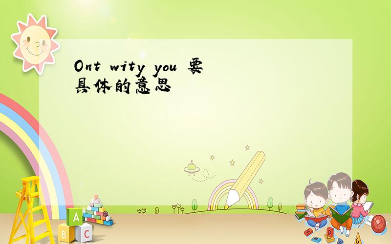 Ont wity you 要具体的意思