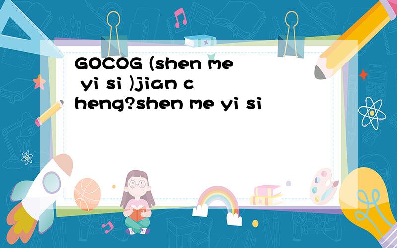 GOCOG (shen me yi si )jian cheng?shen me yi si