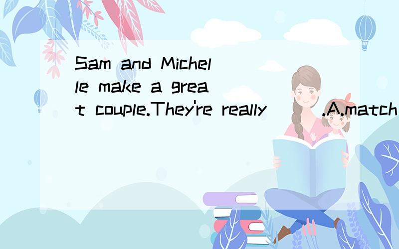 Sam and Michelle make a great couple.They're really___.A.match B.fall in love C.put to good use D.made for each other