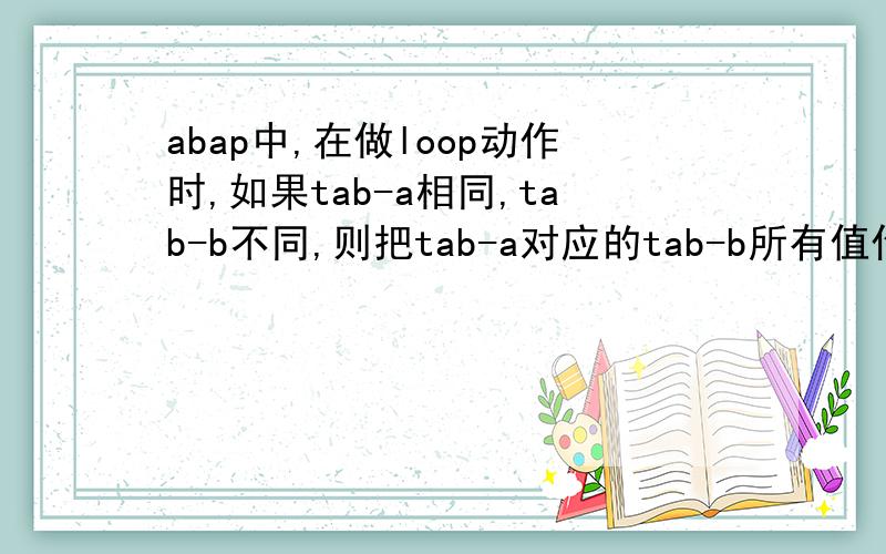 abap中,在做loop动作时,如果tab-a相同,tab-b不同,则把tab-a对应的tab-b所有值作为参数传给函数.比如：tab-a tab-b 10001 1010001 2010002 10在做loop动作时,需要把10,20赋给tab-b,10001赋给tab-a,而不是一条一条地
