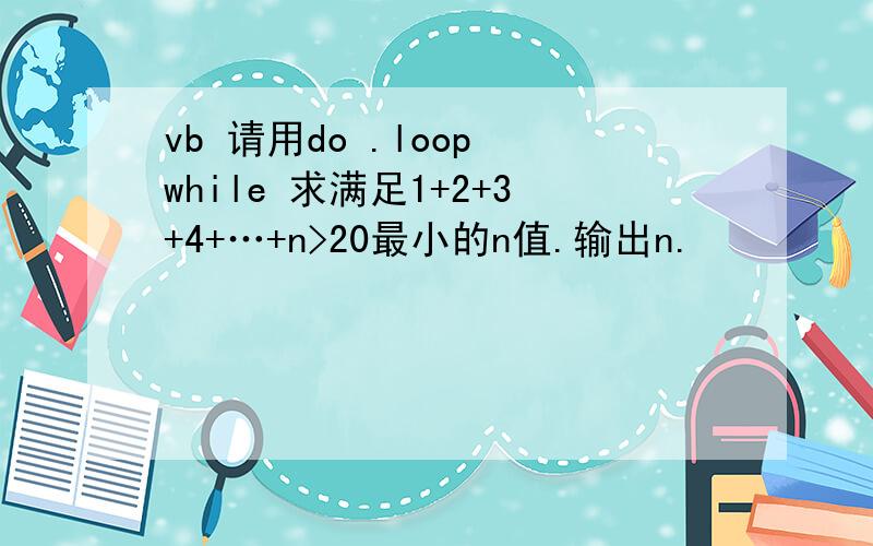 vb 请用do .loop while 求满足1+2+3+4+…+n>20最小的n值.输出n.