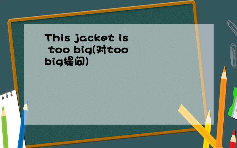 This jacket is too big(对too big提问)