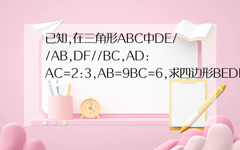 已知,在三角形ABC中DE//AB,DF//BC,AD:AC=2:3,AB=9BC=6,求四边形BEDF的周长