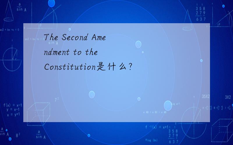 The Second Amendment to the Constitution是什么?
