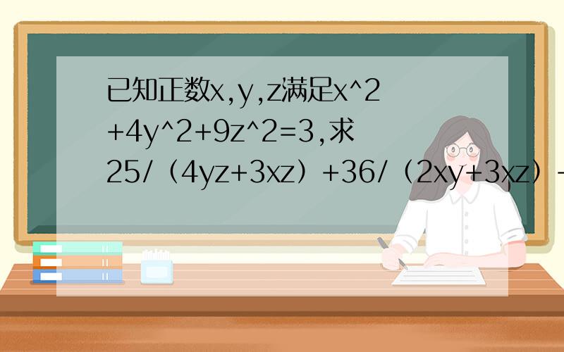已知正数x,y,z满足x^2+4y^2+9z^2=3,求25/（4yz+3xz）+36/（2xy+3xz）+49/（8yz+2xy）的最小值