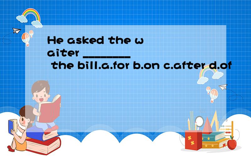 He asked the waiter ________ the bill.a.for b.on c.after d.of