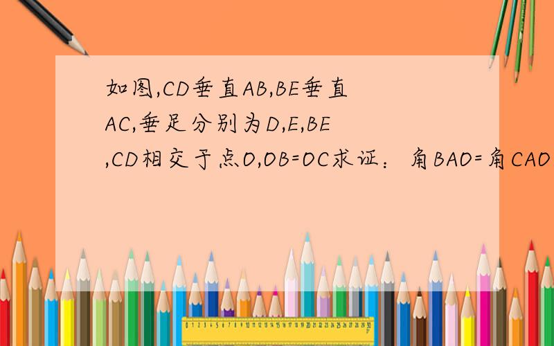 如图,CD垂直AB,BE垂直AC,垂足分别为D,E,BE,CD相交于点O,OB=OC求证：角BAO=角CAO