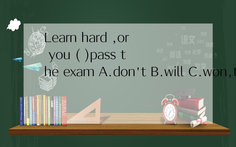 Learn hard ,or you ( )pass the exam A.don't B.will C.won,t D.can