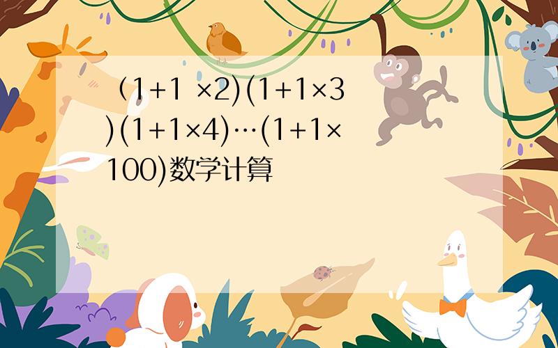 （1+1 ×2)(1+1×3)(1+1×4)…(1+1×100)数学计算