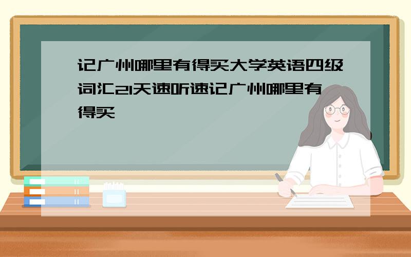 记广州哪里有得买大学英语四级词汇21天速听速记广州哪里有得买
