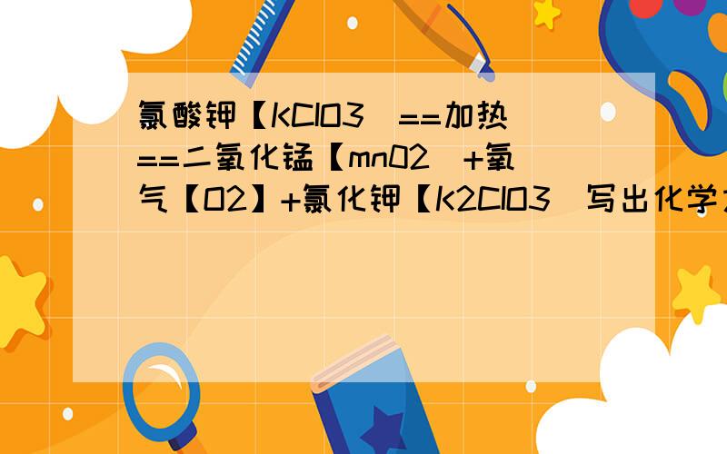 氯酸钾【KCIO3]==加热==二氧化锰【mn02]+氧气【O2】+氯化钾【K2CIO3]写出化学方程式