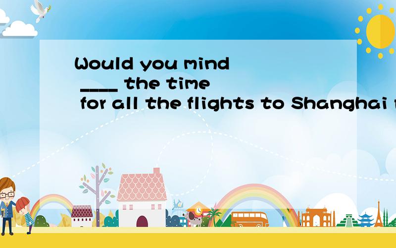 Would you mind ____ the time for all the flights to Shanghai for me?A looking for B looking after C finding D finding out