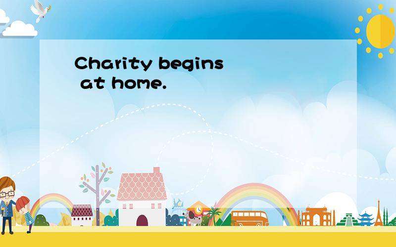 Charity begins at home.