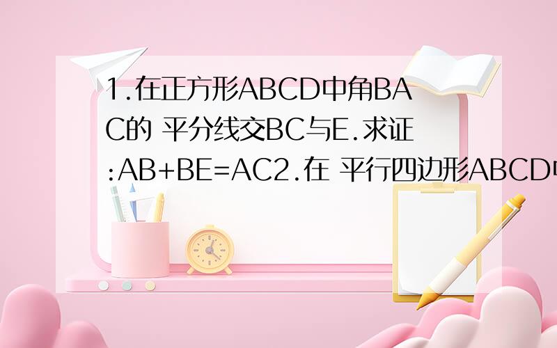1.在正方形ABCD中角BAC的 平分线交BC与E.求证:AB+BE=AC2.在 平行四边形ABCD中,AE垂直BC,AF垂直CD,角EAF=60度,BE=2cm,DF=3cm,求平行四边形的周长.3.