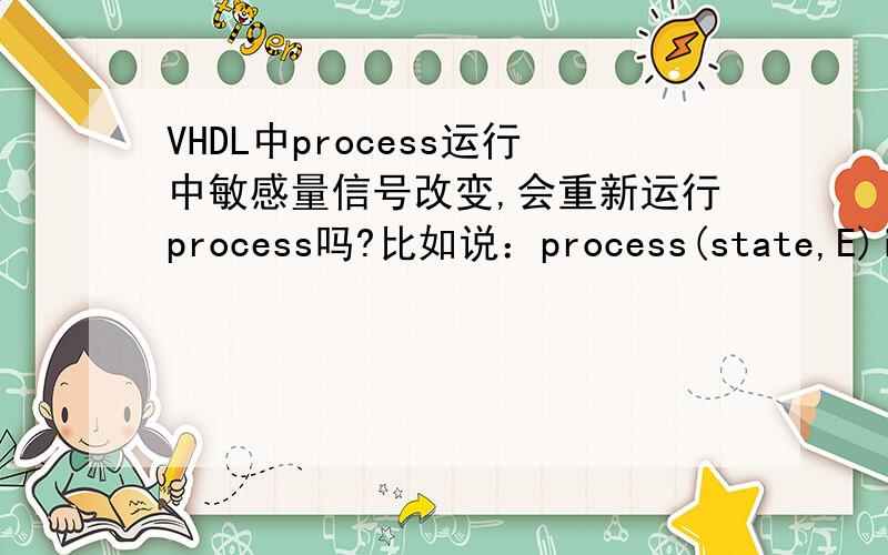 VHDL中process运行中敏感量信号改变,会重新运行process吗?比如说：process(state,E)if(state=s1) --顺序语句一； M