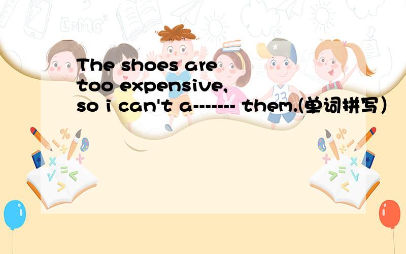 The shoes are too expensive,so i can't a------- them.(单词拼写）