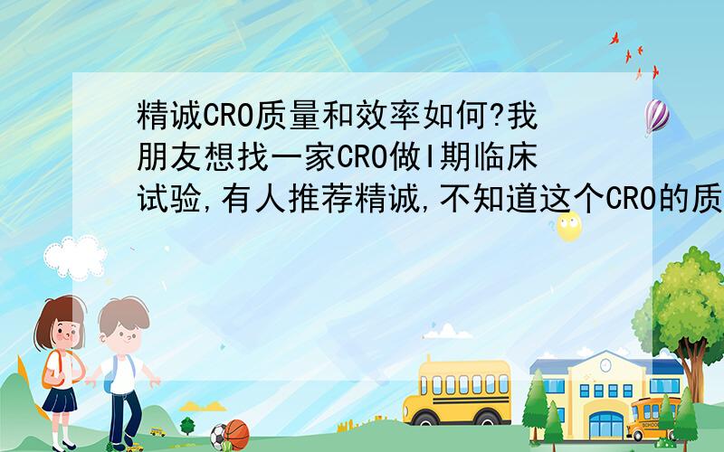 精诚CRO质量和效率如何?我朋友想找一家CRO做I期临床试验,有人推荐精诚,不知道这个CRO的质量和效率怎样?
