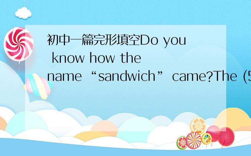 初中一篇完形填空Do you know how the name “sandwich” came?The (56)　 sandwich seemed to appear in 100 years B.C.(57)　 　　,its name was not “sandwich” then.It (58)　 its name in 1726.At that time,John Montague was the fourth earl