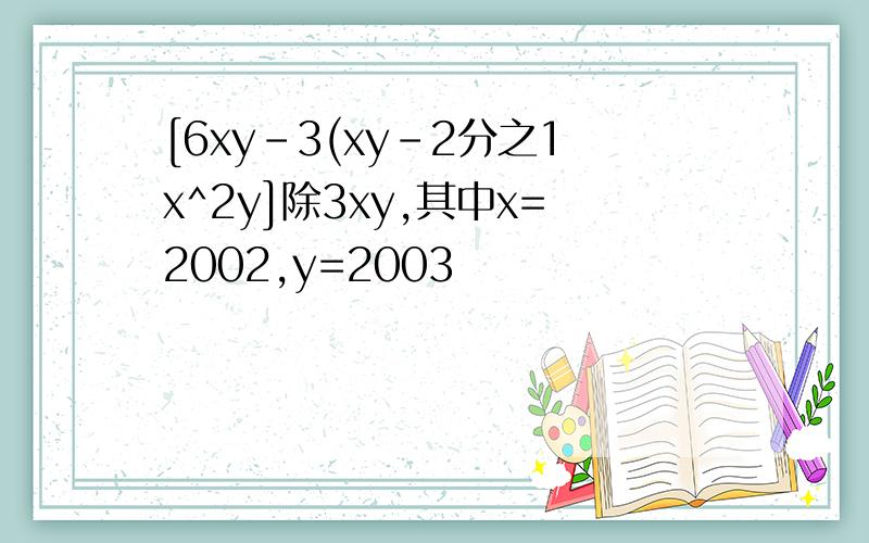 [6xy-3(xy-2分之1x^2y]除3xy,其中x=2002,y=2003