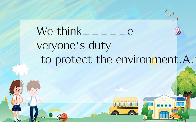 We think_____everyone's duty to protect the environment.A.that B.this C.it D./We think_____everyone's duty to protect the environment.A.thatB.thisC.it D./
