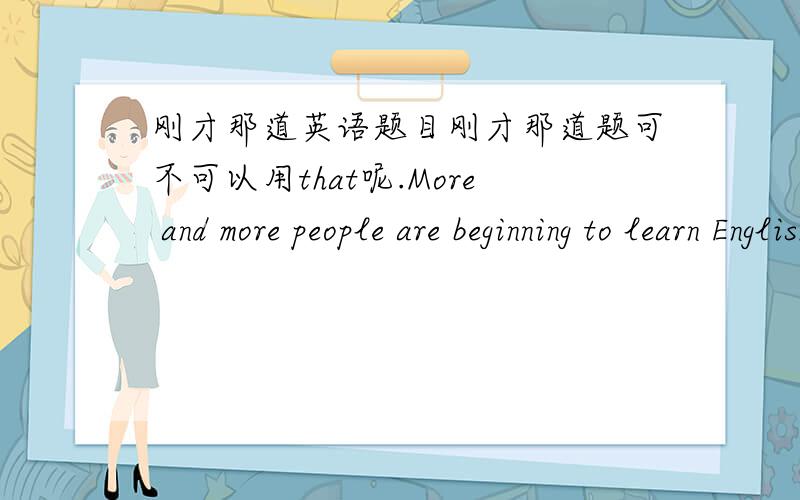 刚才那道英语题目刚才那道题可不可以用that呢.More and more people are beginning to learn English,____is becoming very popular in China.A.which。B.it.C.that.D.what.为什么不能用that呢?