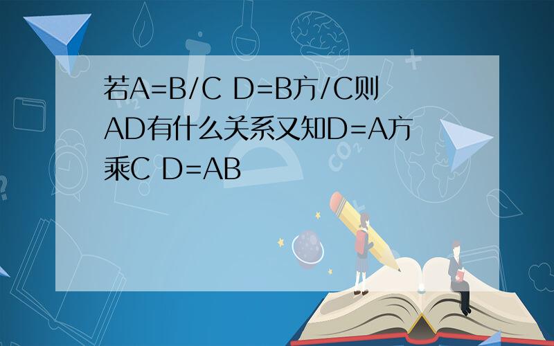 若A=B/C D=B方/C则AD有什么关系又知D=A方 乘C D=AB