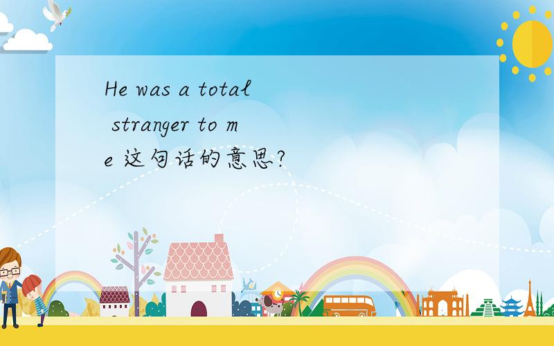 He was a total stranger to me 这句话的意思?