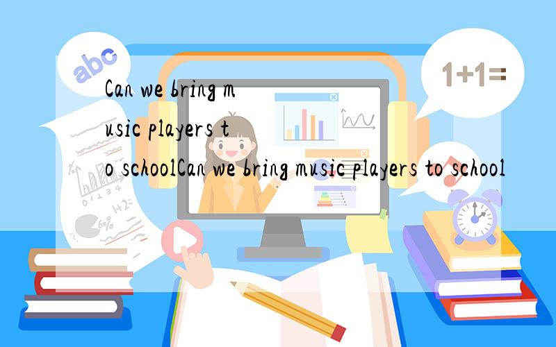 Can we bring music players to schoolCan we bring music players to school