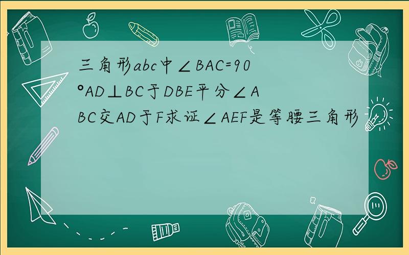 三角形abc中∠BAC=90°AD⊥BC于DBE平分∠ABC交AD于F求证∠AEF是等腰三角形