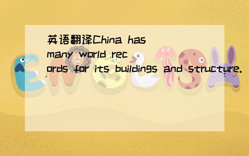 英语翻译China has many world records for its buildings and structure.