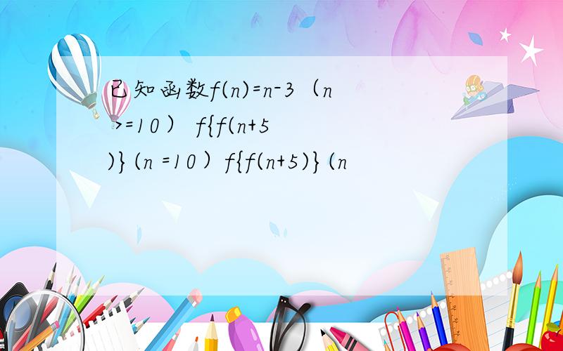 已知函数f(n)=n-3（n >=10） f{f(n+5)}(n =10）f{f(n+5)}(n