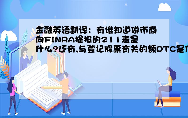 金融英语翻译：有谁知道做市商向FINRA提报的211表是什么?还有,与登记股票有关的额DTC是什么?